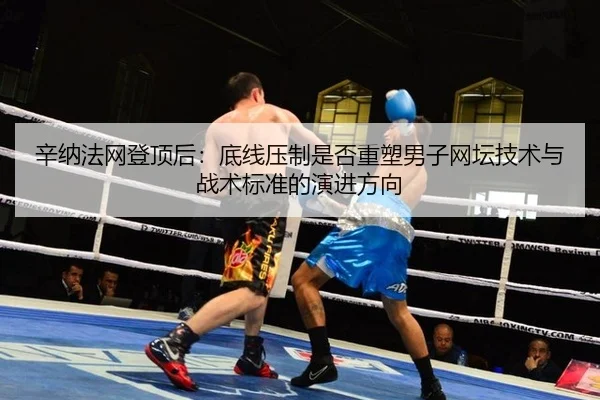 辛纳法网登顶后：底线压制是否重塑男子网坛技术与战术标准的演进方向