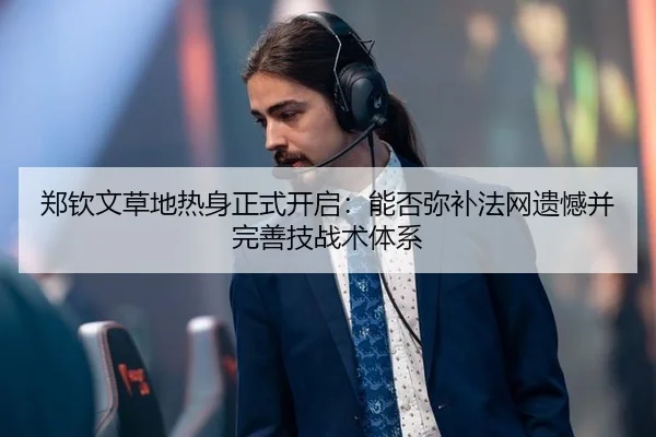 郑钦文草地热身正式开启：能否弥补法网遗憾并完善技战术体系