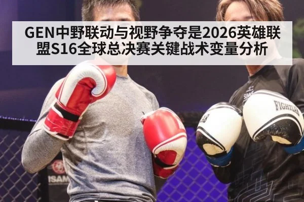 GEN中野联动与视野争夺是2026英雄联盟S16全球总决赛关键战术变量分析